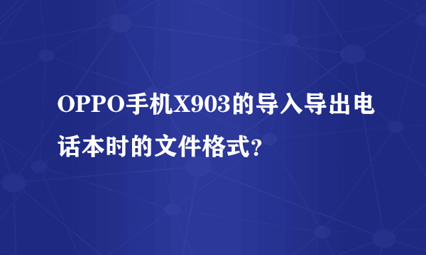 OPPO手机X903的导入导出电话本时的文件格式？