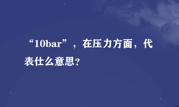 “10bar”，在压力方面，代表仕么意思？