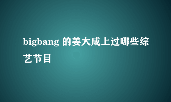 bigbang 的姜大成上过哪些综艺节目