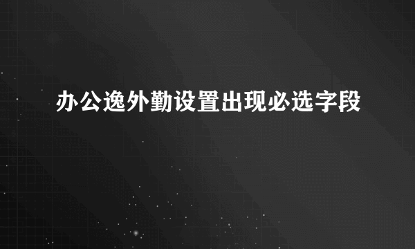 办公逸外勤设置出现必选字段