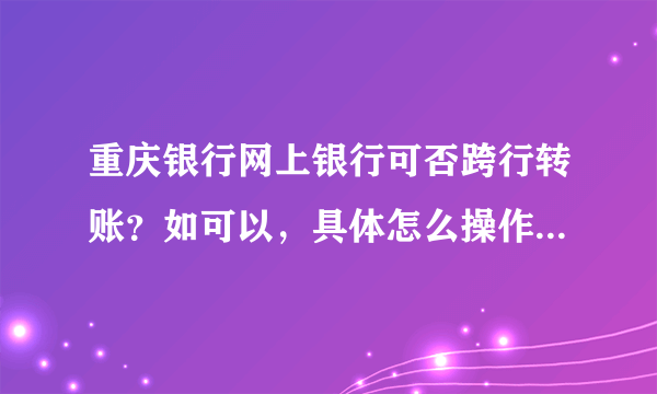 重庆银行网上银行可否跨行转账？如可以，具体怎么操作？ 谢谢！