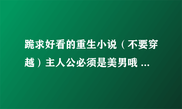 跪求好看的重生小说（不要穿越）主人公必须是美男哦 多介绍一点啦