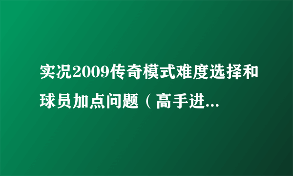 实况2009传奇模式难度选择和球员加点问题（高手进）！！！