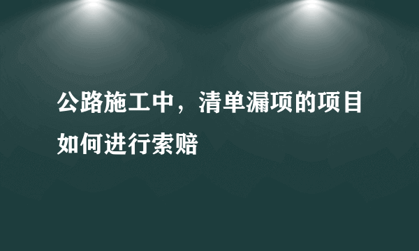 公路施工中，清单漏项的项目如何进行索赔