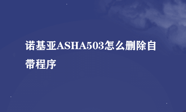 诺基亚ASHA503怎么删除自带程序