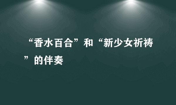 “香水百合”和“新少女祈祷”的伴奏