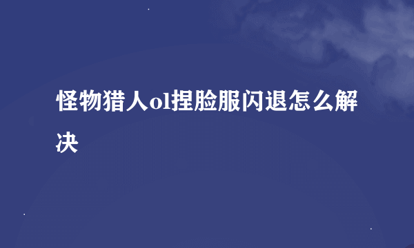 怪物猎人ol捏脸服闪退怎么解决