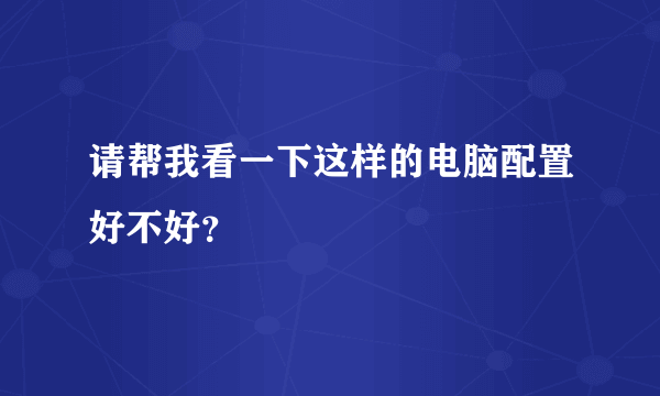 请帮我看一下这样的电脑配置好不好？