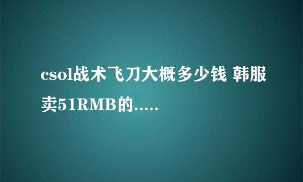 csol战术飞刀大概多少钱 韩服卖51RMB的...国服大概多少？