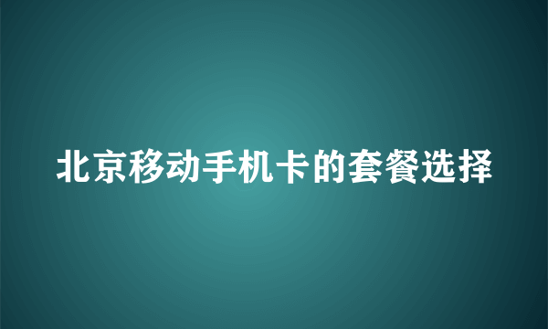 北京移动手机卡的套餐选择