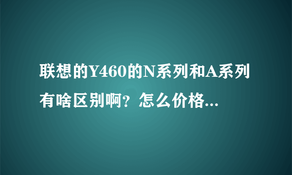 联想的Y460的N系列和A系列有啥区别啊？怎么价格差别挺大的啊？