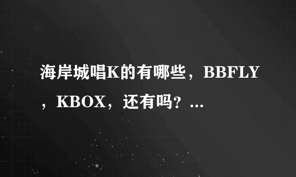 海岸城唱K的有哪些，BBFLY，KBOX，还有吗？利歌宴是不是就是BBFLY？求小房或迷你放的价格，周六晚上。