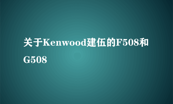 关于Kenwood建伍的F508和G508