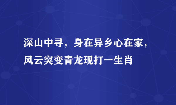 深山中寻，身在异乡心在家，风云突变青龙现打一生肖