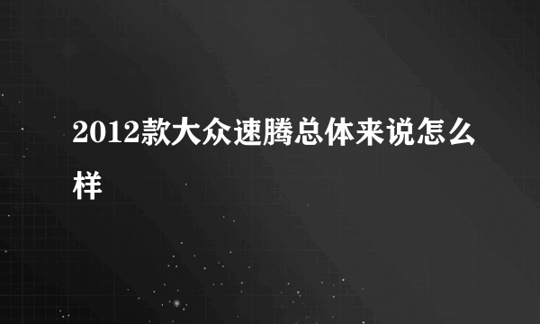 2012款大众速腾总体来说怎么样