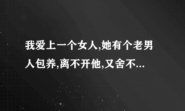 我爱上一个女人,她有个老男人包养,离不开他,又舍不得我,怎么办?