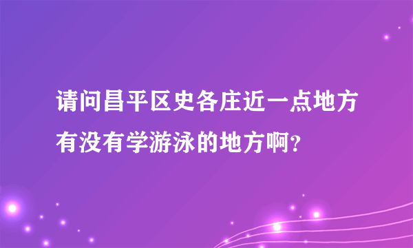 请问昌平区史各庄近一点地方有没有学游泳的地方啊？