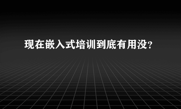 现在嵌入式培训到底有用没？