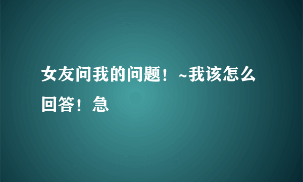 女友问我的问题！~我该怎么回答！急