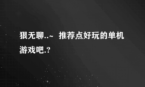 狠无聊..~  推荐点好玩的单机游戏吧.?