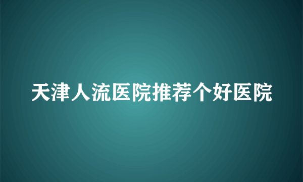 天津人流医院推荐个好医院