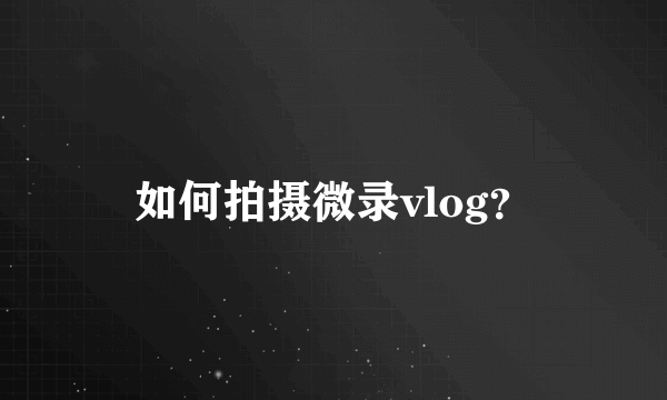 如何拍摄微录vlog？