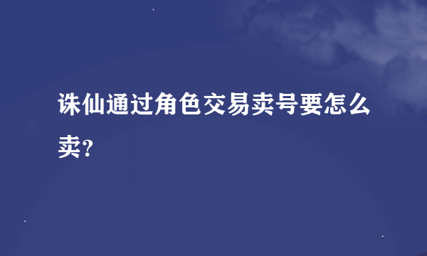 诛仙通过角色交易卖号要怎么卖？