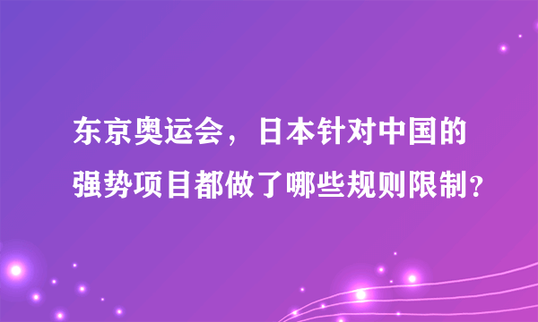 东京奥运会，日本针对中国的强势项目都做了哪些规则限制？