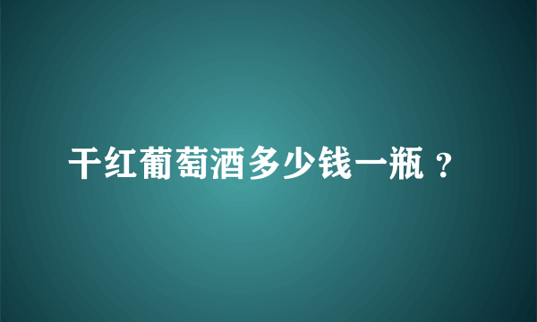 干红葡萄酒多少钱一瓶 ？