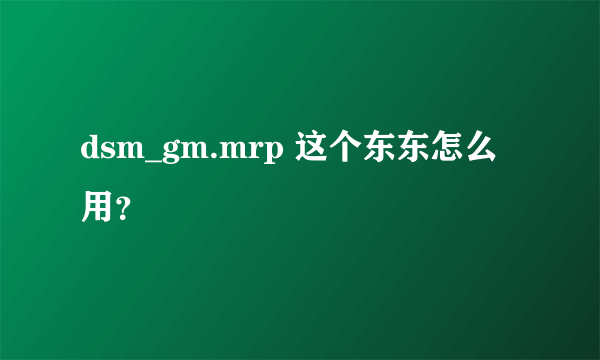 dsm_gm.mrp 这个东东怎么用？