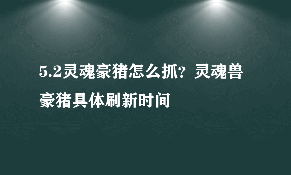 5.2灵魂豪猪怎么抓？灵魂兽豪猪具体刷新时间