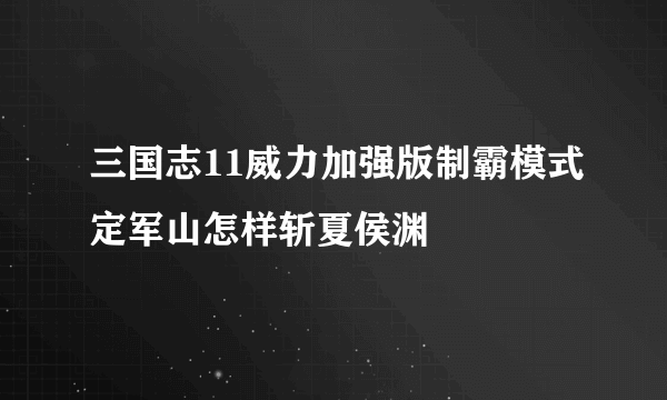 三国志11威力加强版制霸模式定军山怎样斩夏侯渊