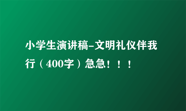 小学生演讲稿-文明礼仪伴我行（400字）急急！！！