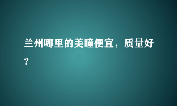 兰州哪里的美瞳便宜，质量好？