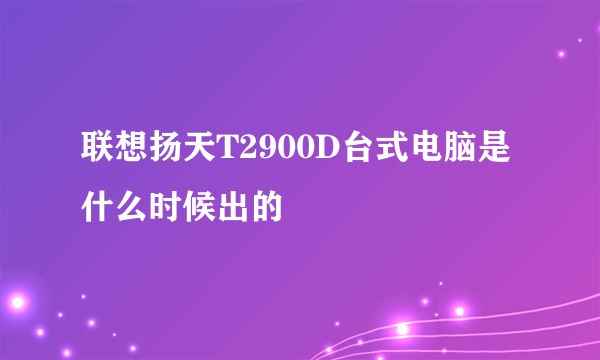 联想扬天T2900D台式电脑是什么时候出的