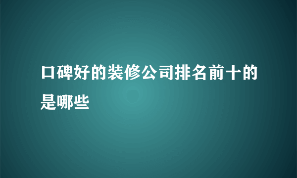 口碑好的装修公司排名前十的是哪些