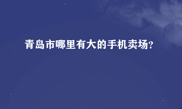 青岛市哪里有大的手机卖场？