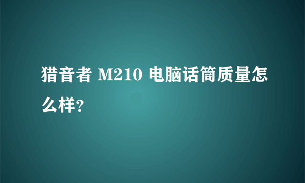 猎音者 M210 电脑话筒质量怎么样？