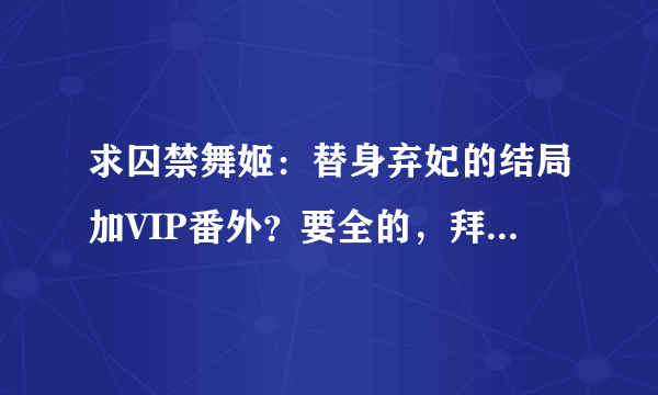 求囚禁舞姬：替身弃妃的结局加VIP番外？要全的，拜托！还有希望推荐一些温馨的文文，古代的最好！！