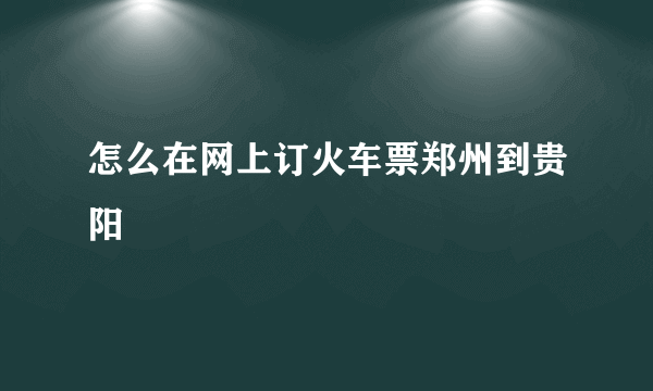 怎么在网上订火车票郑州到贵阳