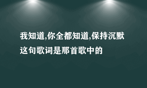 我知道,你全都知道,保持沉默这句歌词是那首歌中的