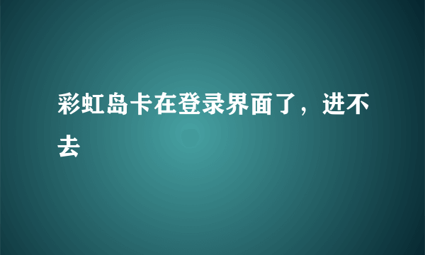 彩虹岛卡在登录界面了，进不去