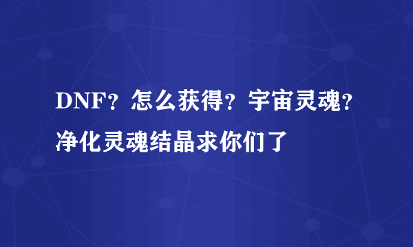 DNF？怎么获得？宇宙灵魂？净化灵魂结晶求你们了