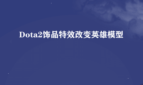 Dota2饰品特效改变英雄模型