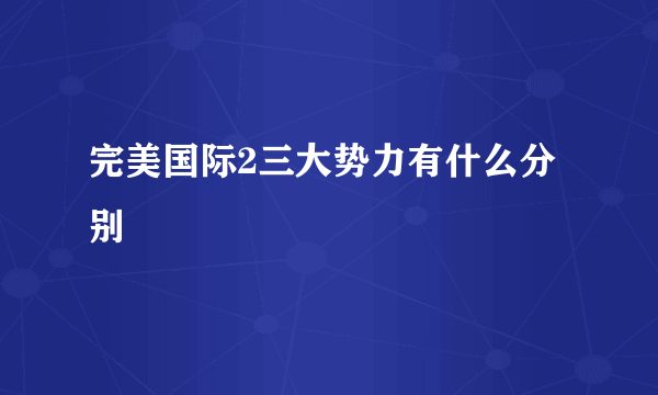 完美国际2三大势力有什么分别