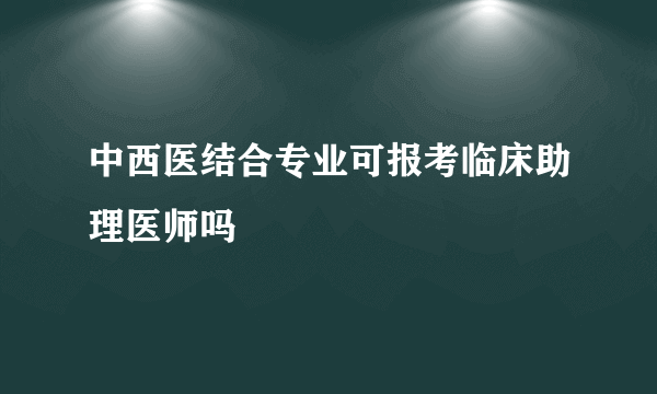 中西医结合专业可报考临床助理医师吗