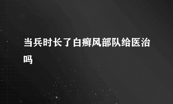 当兵时长了白癣风部队给医治吗