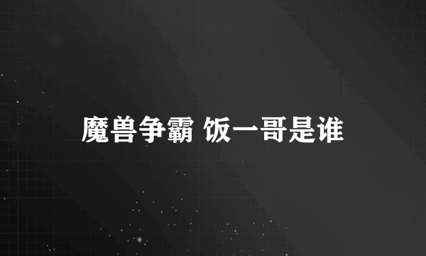 魔兽争霸 饭一哥是谁