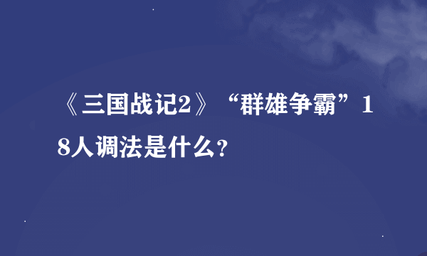 《三国战记2》“群雄争霸”18人调法是什么？