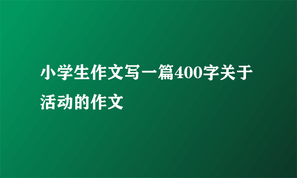 小学生作文写一篇400字关于活动的作文